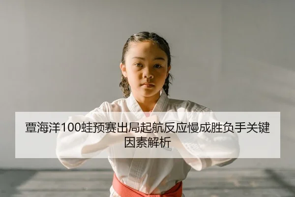 覃海洋100蛙预赛出局起航反应慢成胜负手关键因素解析