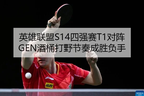 英雄联盟S14四强赛T1对阵GEN酒桶打野节奏成胜负手